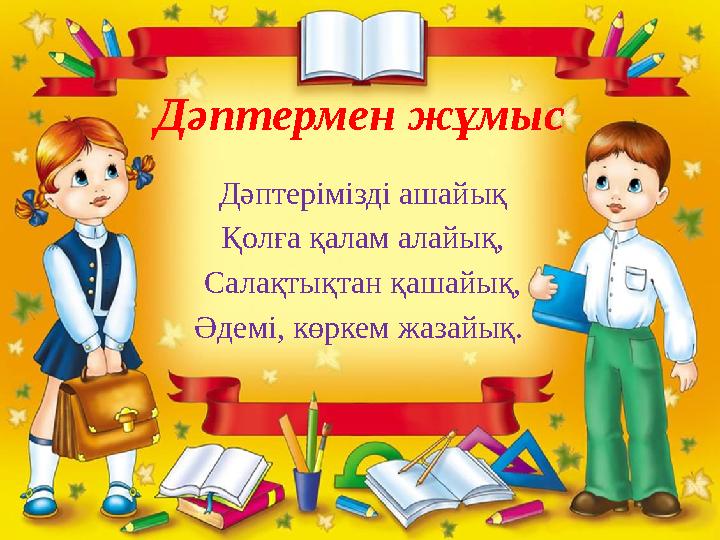 Дәптермен жұмыс Дәптерімізді ашайық Қолға қалам алайық, Салақтықтан қашайық, Әдемі, көркем жазайық.