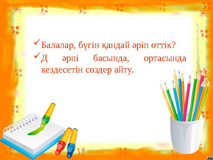 Балалар, бүгін қандай әріп өттік? Д әрпі басында, ортасында кездесетін сөздер айту.