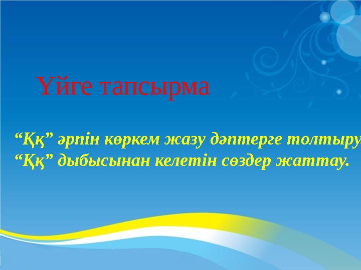 Үйге тапсырма “Ққ” әрпін көркем жазу дәптерге толтыру. “Ққ” дыбысынан келетін сөздер жаттау.