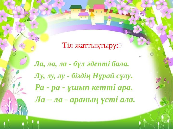 Тіл жаттықтыру: Ла, ла, ла - бұл әдепті бала. Лу, лу, лу - біздің Нұрай сұлу. Ра - ра - ұшып кетті ара. Ла – ла - араның үст
