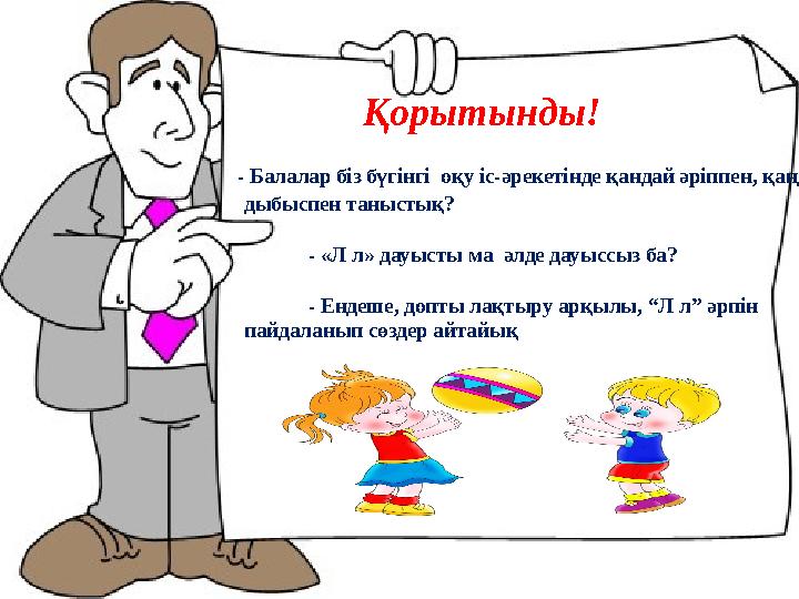 - Балалар біз бүгінгі оқу іс-әрекетінде қандай әріппен, қандай дыбыспен таныстық? - «Л л» дауысты ма әлде дауыссыз ба? - Енд