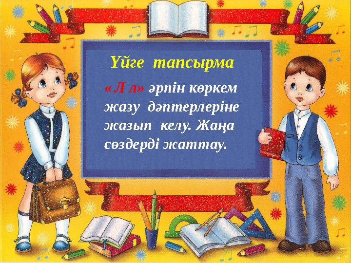 Үйге тапсырма « Л л» әрпін көркем жазу дәптерлеріне жазып келу. Жаңа сөздерді жаттау.