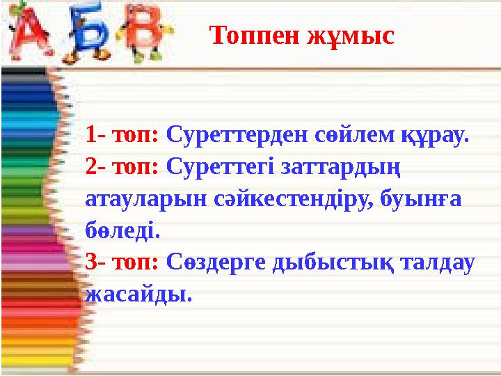 1- топ: Суреттерден сөйлем құрау. 2- топ: Суреттегі заттардың атауларын сәйкестендіру, буынға бөледі. 3- топ: Сөздерге дыбысты