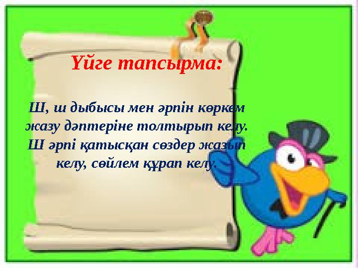 Үйге тапсырма: Ш, ш дыбысы мен әрпін көркем жазу дәптеріне толтырып келу. Ш әрпі қатысқан сөздер жазып келу, сөйлем құрап к
