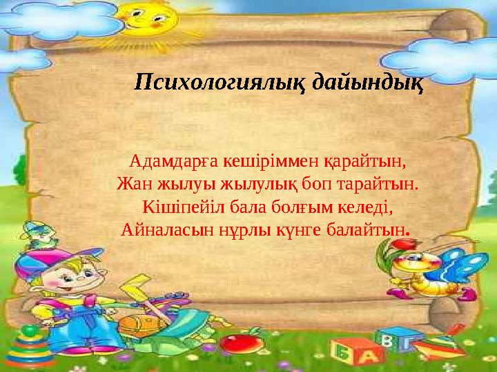 Психологиялық дайындық Адамдарға кешіріммен қарайтын, Жан жылуы жылулық боп тарайтын. Кішіпейіл бала болғым келеді, Айналасын