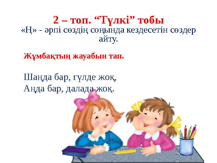 2 – топ. “Түлкі” тобы «Ң» - әрпі сөздің соңында кездесетін сөздер айту. Жұмбақтың жауабын тап. Шаңда бар, гүлде жоқ, А