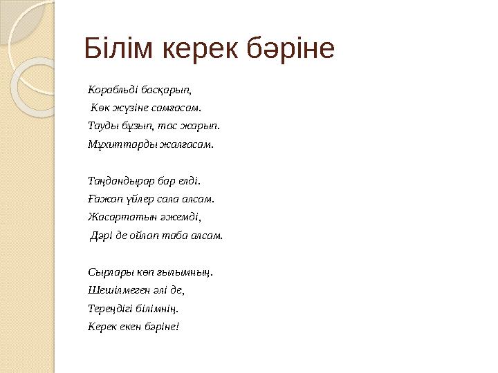 Білім керек бәріне Корабльді басқарып, Көк жүзіне самғасам. Тауды бұзып, тас жарып. Мұхиттарды жалғасам. Таңдандырар бар ел