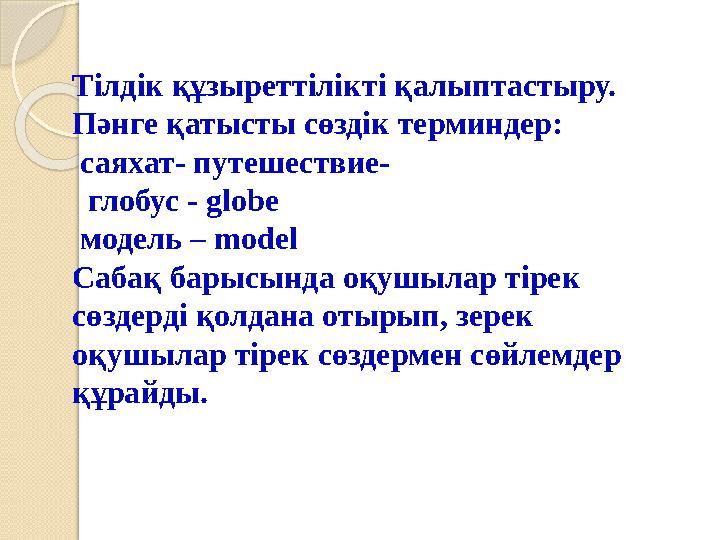 Тілдік құзыреттілікті қалыптастыру. Пәнге қатысты сөздік терминдер: саяхат- путешествие- глобус - globe модель – mode