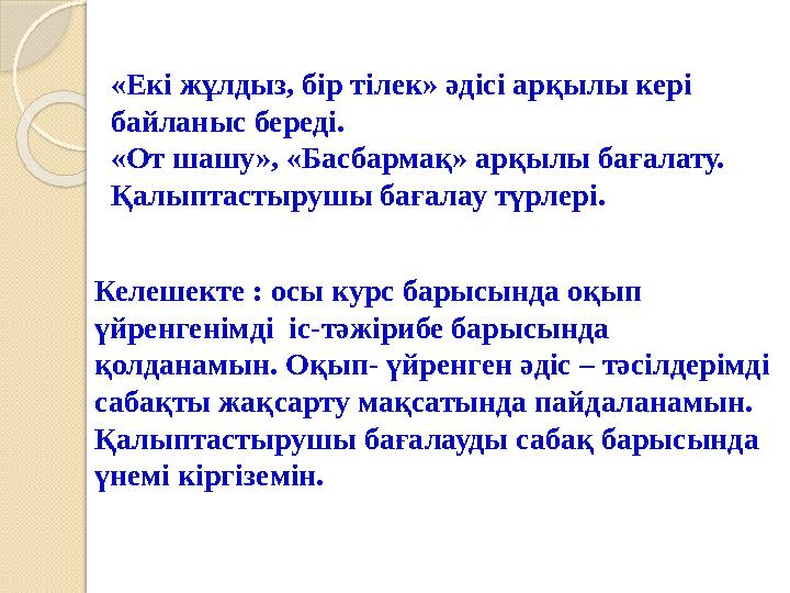 «Екі жұлдыз, бір тілек» әдісі арқылы кері байланыс береді. «От шашу», «Басбармақ» арқылы бағалату. Қалыптастырушы бағалау түрл