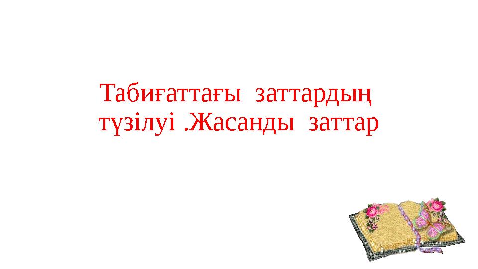 Табиғаттағы заттардың түзілуі .Жасанды заттар