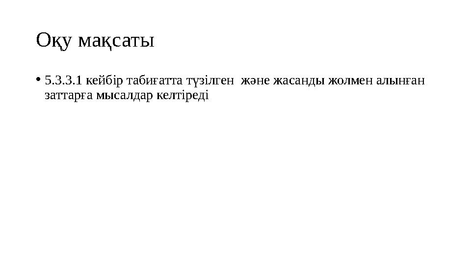 Оқу мақсаты •5.3.3.1 кейбір табиғатта түзілген және жасанды жолмен алынған заттарға мысалдар келтіреді