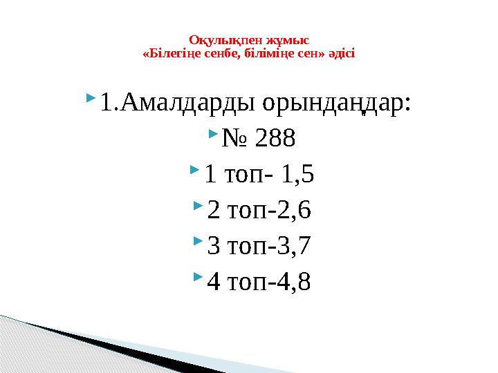 1.Амалдарды орындаңдар: № 288 1 топ- 1,5 2 топ-2,6 3 топ-3,7 4 топ-4,8 Оқулықпен жұмыс «Білегіңе сенбе, біліміңе сен