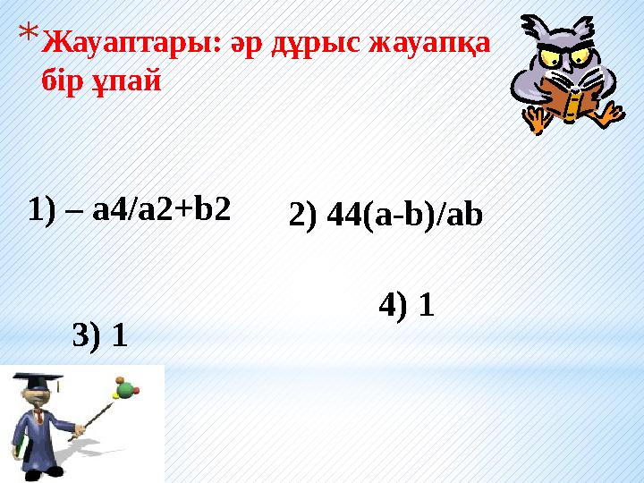 * Жауаптары: әр дұрыс жауапқа бір ұпай 1) – a4/a2+b2 2) 44(a-b)/ab 3) 1 4) 1
