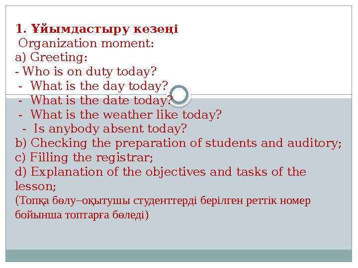 1. Ұйымдастыру кезеңі Organization moment: a) Greeting: - Who is on duty today? - What is the day today? - What is the d