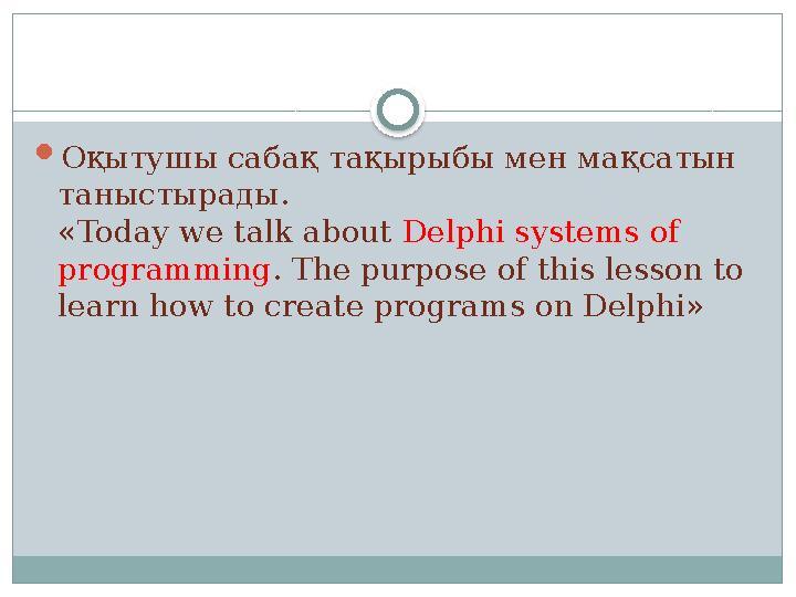  Оқытушы сабақ тақырыбы мен мақсатын таныстырады . «Today we talk about Delphi systems of programming . The purpose of this