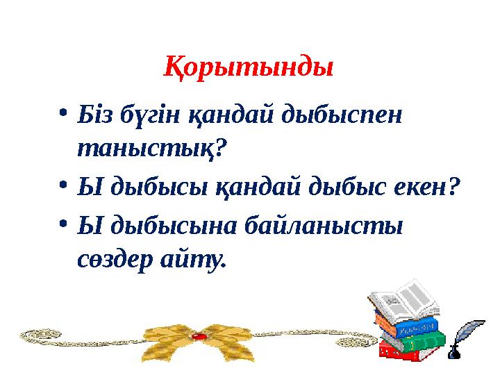 Қорытынды •Біз бүгін қандай дыбыспен таныстық? •Ы дыбысы қандай дыбыс екен? •Ы дыбысына байланысты сөздер айту.