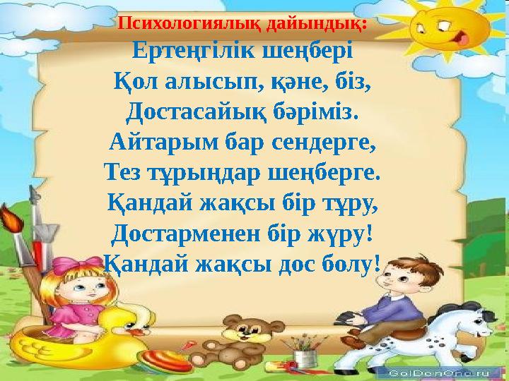 Психологиялық дайындық: Ертеңгілік шеңбері Қол алысып, қәне, біз, Достасайық бәріміз. Айтарым бар сендерге, Тез тұрыңдар шеңберг