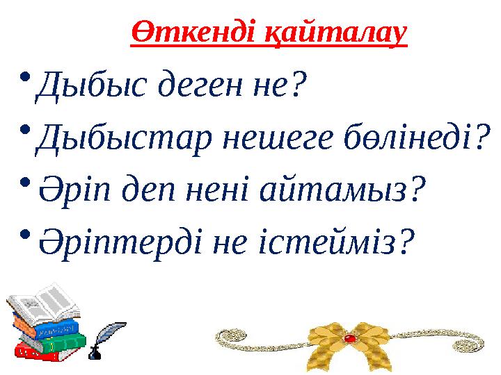•Дыбыс деген не? •Дыбыстар нешеге бөлінеді? •Әріп деп нені айтамыз? •Әріптерді не істейміз? Өткенді қайталау