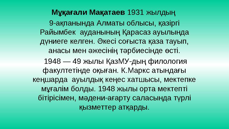 Мұқағали Мақатаев 1931 жылдың 9-ақпанында Алматы облысы, қазіргі Райымбек ауданының Қарасаз ауылында дүниеге келген. Әкесі с