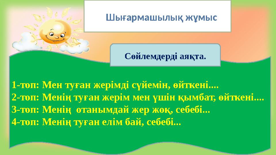Шығармашылық жұмыс 1-топ: Мен туған жерімді сүйемін, өйткені.... 2-топ: Менің туған жерім мен үшін қымбат, өйткені.... 3-топ: