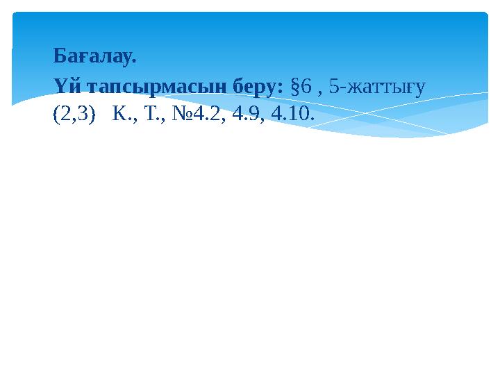 Бағалау. Үй тапсырмасын беру: §6 , 5-жаттығу (2,3) К., Т., №4.2, 4.9, 4.10.
