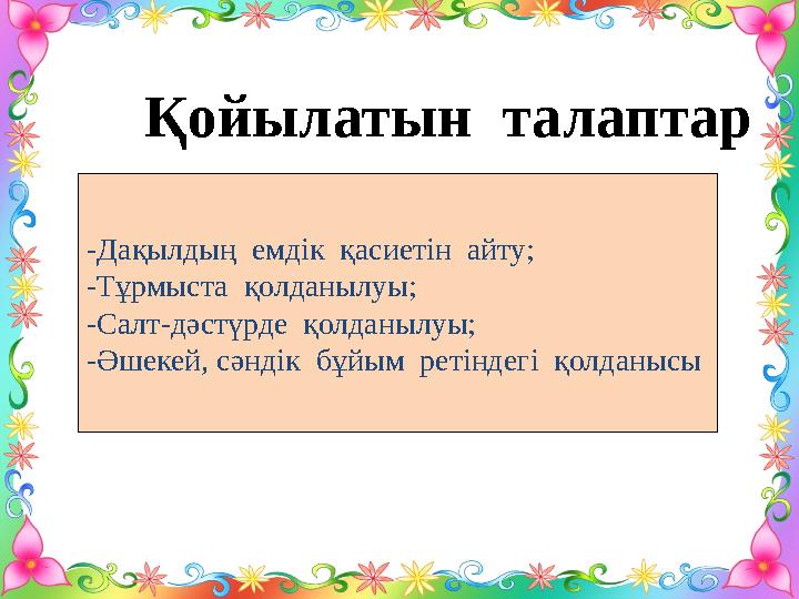 Қойылатын талаптар -Дақылдың емдік қасиетін айту; -Тұрмыста қолданылуы; -Салт-дәстүрде қолданылуы; -Әшекей, сәндік бұйым