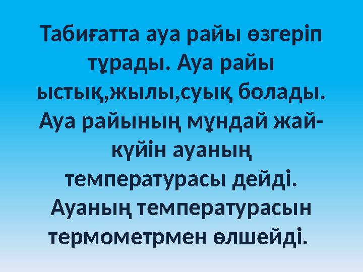 Табиғатта ауа райы өзгеріп тұрады. Ауа райы ыстық,жылы,суық болады. Ауа райының мұндай жай- күйін ауаның температурасы дейді