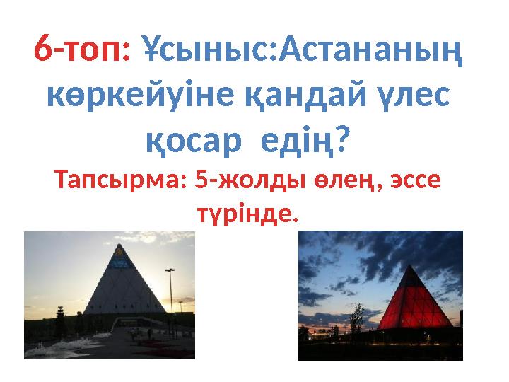6-топ: Ұсыныс:Астананың көркейуіне қандай үлес қосар едің? Тапсырма: 5-жолды өлең, эссе түрінде.