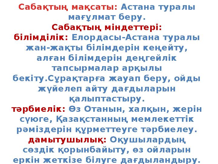Сабақтың мақсаты: Астана туралы мағұлмат беру. Сабақтың міндеттері: білімділік: Елордасы-Астана туралы жан-жақты білімдерін ке
