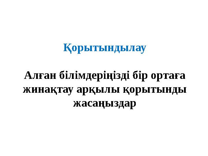 Қорытындылау Алған білімдеріңізді бір ортаға жинақтау арқылы қорытынды жасаңыздар