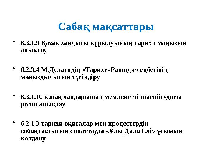 Сабақ мақсаттары •6.3.1.9 Қазақ хандығы құрылуының тарихи маңызын анықтау •6.2.3.4 М.Дулатидің «Тарихи-Рашиди» еңбегінің маңыз