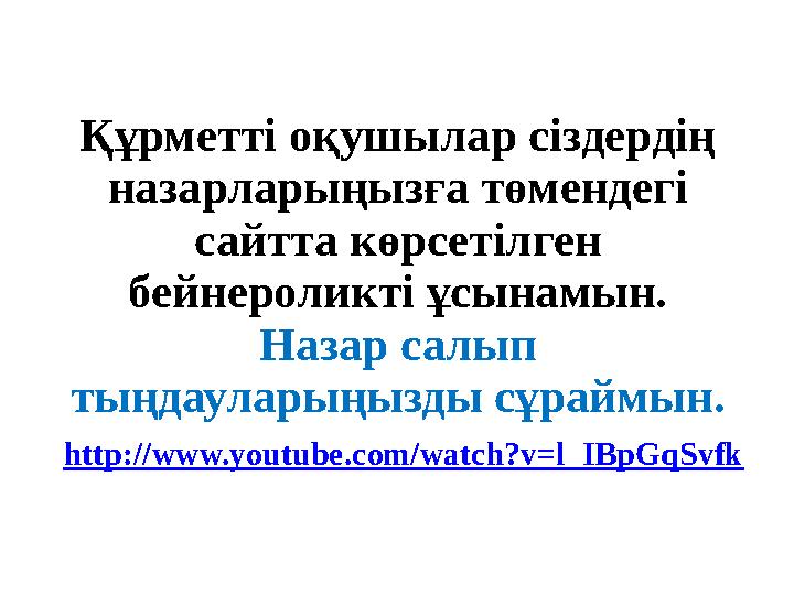 Құрметті оқушылар сіздердің назарларыңызға төмендегі сайтта көрсетілген бейнероликті ұсынамын. Назар салып тыңдауларыңызды с