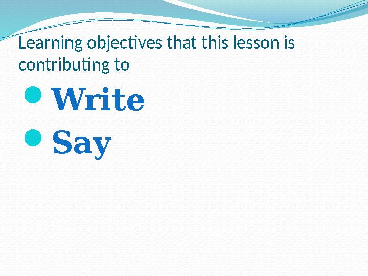 Learning objectives that this lesson is contributing to  Write  Say