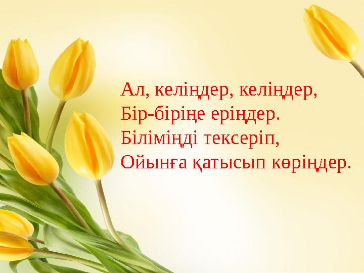 Ал, келіңдер, келіңдер, Бір-біріңе еріңдер. Біліміңді тексеріп, Ойынға қатысып көріңдер.