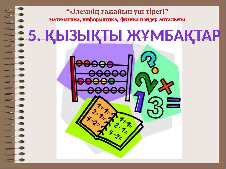 “Әлемнің ғажайып үш тірегі” математика, информатика, физика пәндер апталығы 5. ҚЫЗЫҚТЫ ЖҰМБАҚТАР
