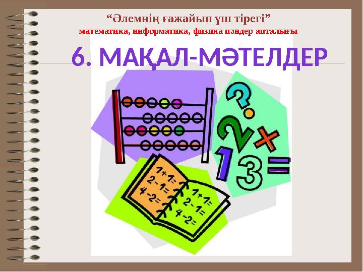 “Әлемнің ғажайып үш тірегі” математика, информатика, физика пәндер апталығы 6. МАҚАЛ-МӘТЕЛДЕР