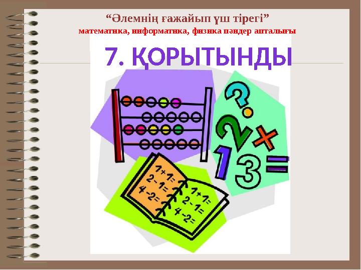 “Әлемнің ғажайып үш тірегі” математика, информатика, физика пәндер апталығы 7. ҚОРЫТЫНДЫ