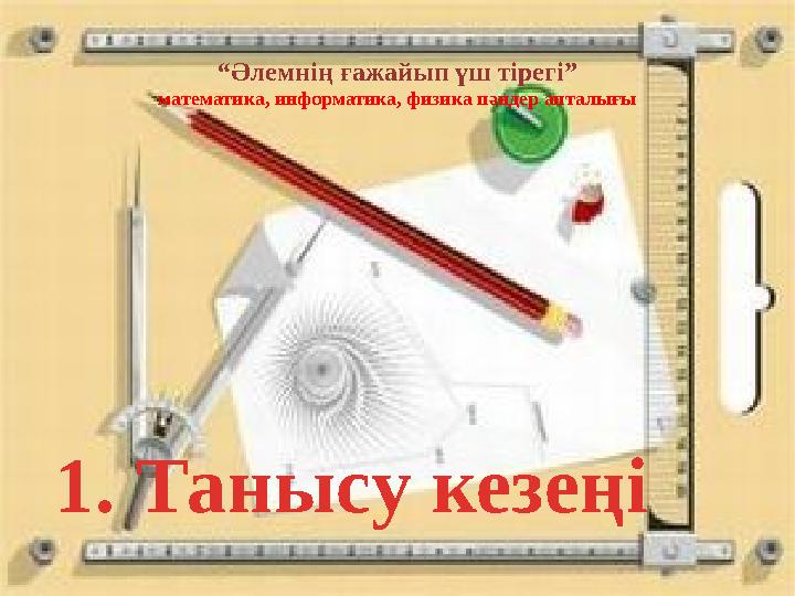 “Әлемнің ғажайып үш тірегі” математика, информатика, физика пәндер апталығы 1. Танысу кезеңі “Әлемнің ғажайып үш тірегі” математ