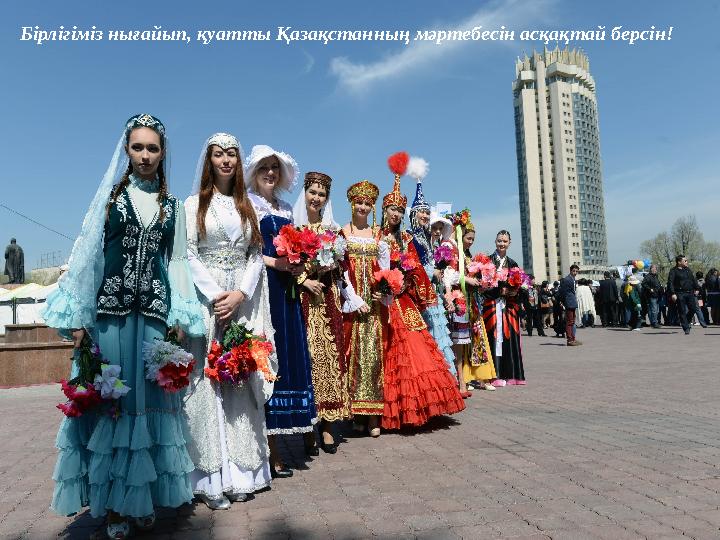 Бірлігіміз нығайып, қуатты Қазақстанның мәртебесін асқақтай берсін!