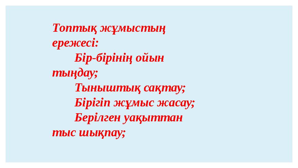 Топтық жұмыстың ережесі: Бір-бірінің ойын тыңдау; Тыныштық сақтау; Бірігіп жұмыс жасау; Берілген уақыттан тыс шықпау;