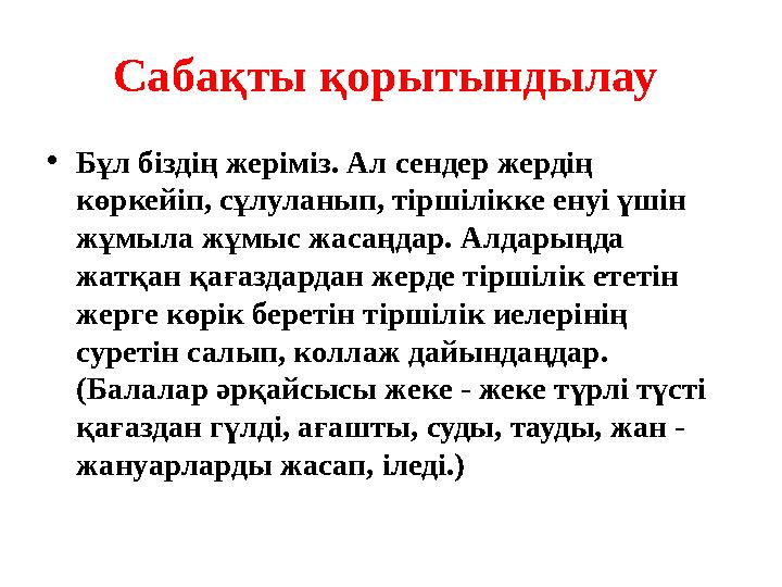 Сабақты қорытындылау •Бұл біздің жеріміз. Ал сендер жердің көркейіп, сұлуланып, тіршілікке енуі үшін жұмыла жұмыс жасаңдар. А