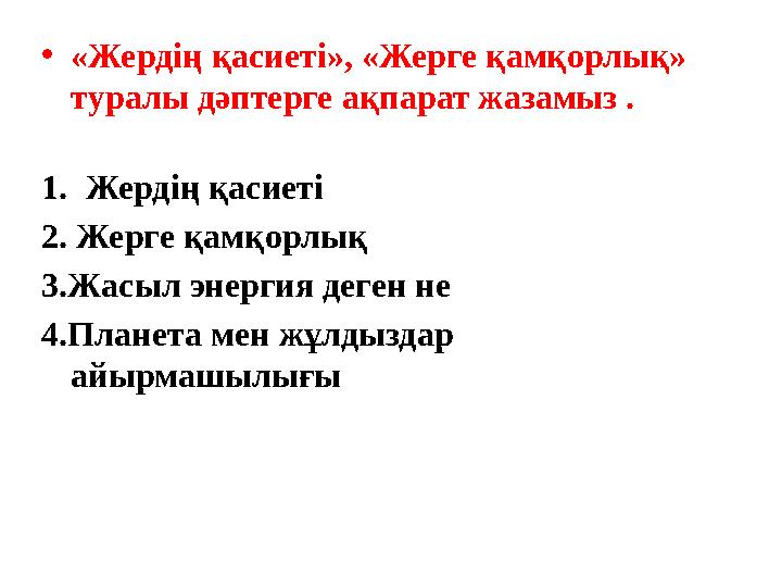 •«Жердің қасиеті», «Жерге қамқорлық» туралы дәптерге ақпарат жазамыз . 1.Жердің қасиеті 2. Жерге қамқорлық 3.Жасыл энергия деге