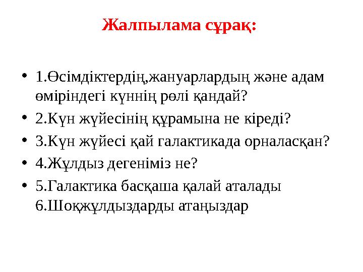 Жалпылама сұрақ: •1.Өсімдіктердің,жануарлардың және адам өміріндегі күннің рөлі қандай? •2.Күн жүйесінің құрамына не кіреді? •