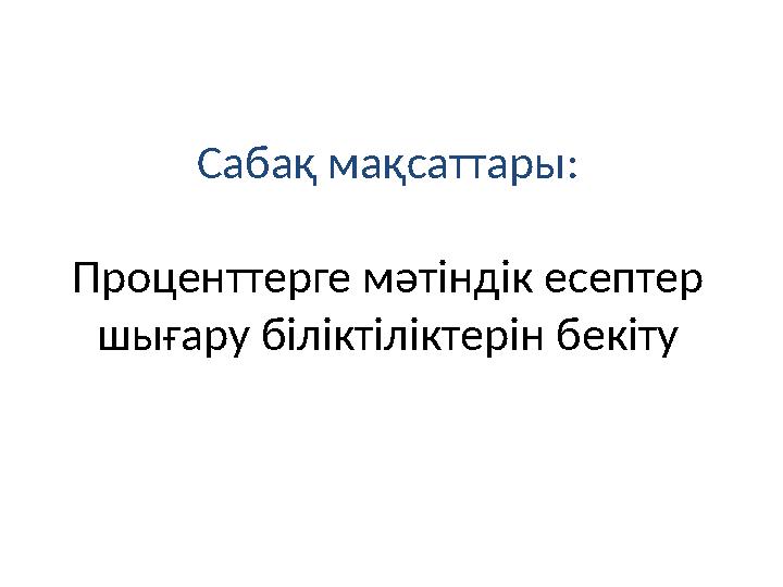 Сабақ мақсаттары: Проценттерге мәтіндік есептер шығару біліктіліктерін бекіту