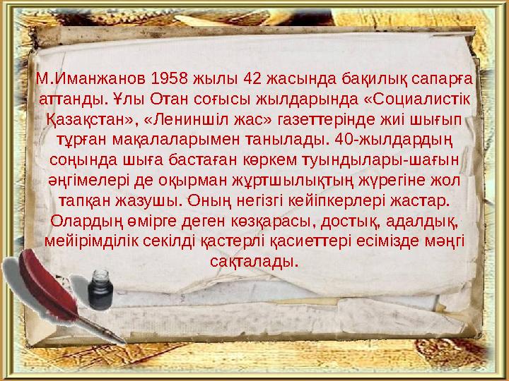 М.Иманжанов 1958 жылы 42 жасында бақилық сапарға аттанды. Ұлы Отан соғысы жылдарында «Социалистік Қазақстан», «Лениншіл жас»