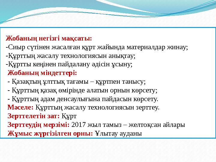 Жобаның негізгі мақсаты: -Сиыр сүтінен жасалған құрт жайында материалдар жинау; -Құрттың жасалу технологиясын анықтау; -Қ