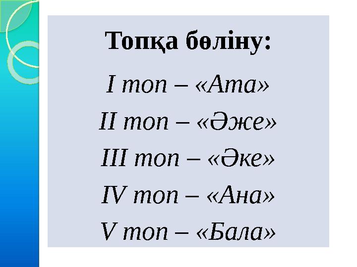Топқа бөліну: І топ – «Ата» ІІ топ – «Әже» ІІІ топ – «Әке» IV топ – «Ана» V топ – «Бала»