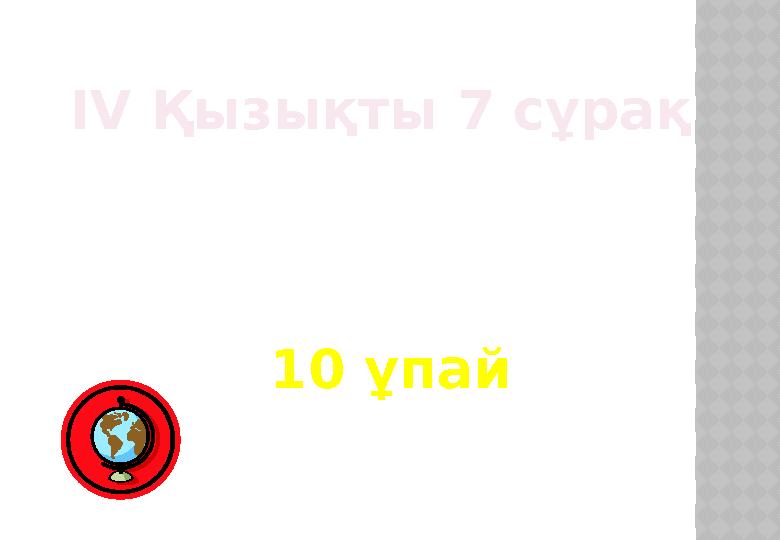 IV Қызықты 7 сұрақ 10 ұпай