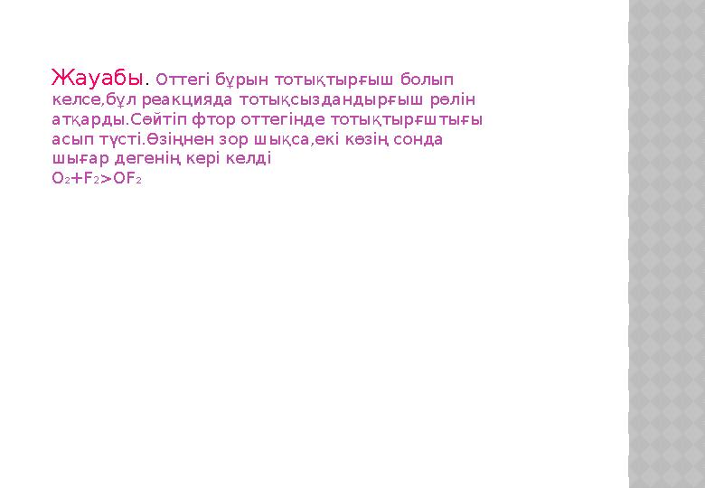 Жауабы . Оттегі бұрын тотықтырғыш болып келсе,бұл реакцияда тотықсыздандырғыш рөлін атқарды.Сөйтіп фтор оттегінде тотықтырғшт