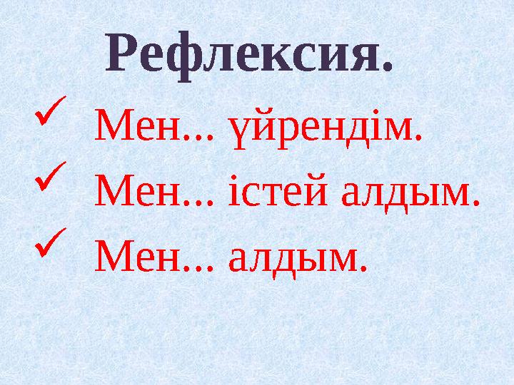 Рефлексия.  Мен... үйрендім.  Мен... істей алдым.  Мен... алдым.